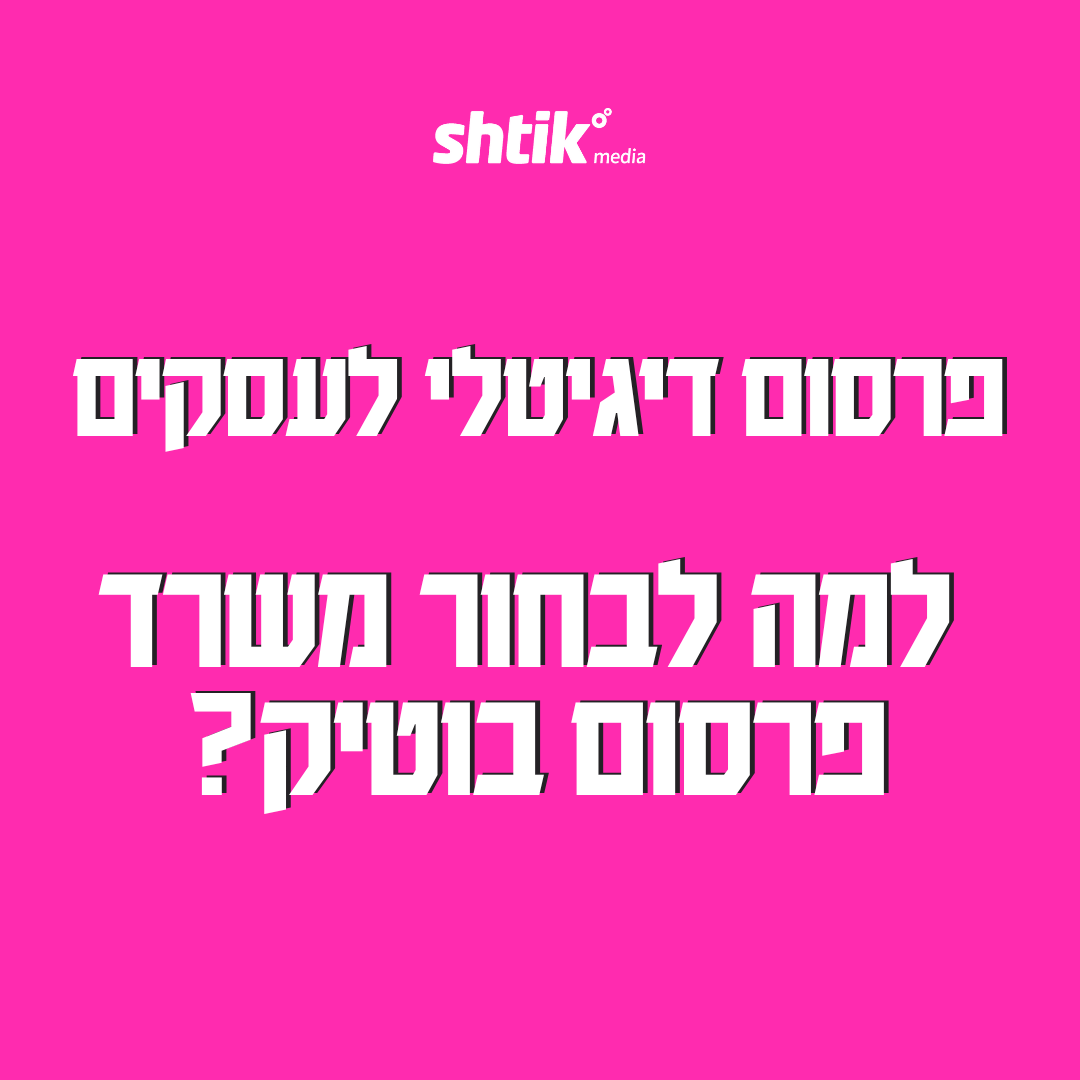 פרסום דיגיטלי לעסקים – למה לבחור משרד פרסום בוטיק? – shtik